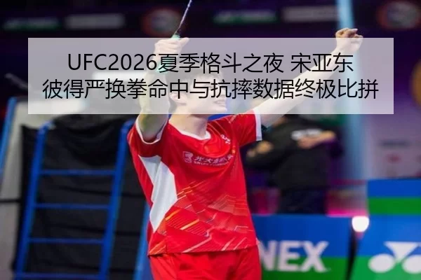 UFC2026夏季格斗之夜 宋亚东彼得严换拳命中与抗摔数据终极比拼